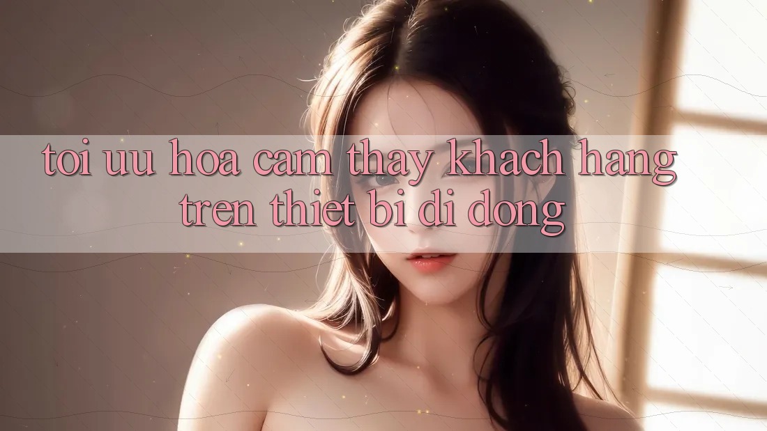 Tối Ưu Hóa Cảm thấy Khách hàng Trên Thiết Bị Di Động