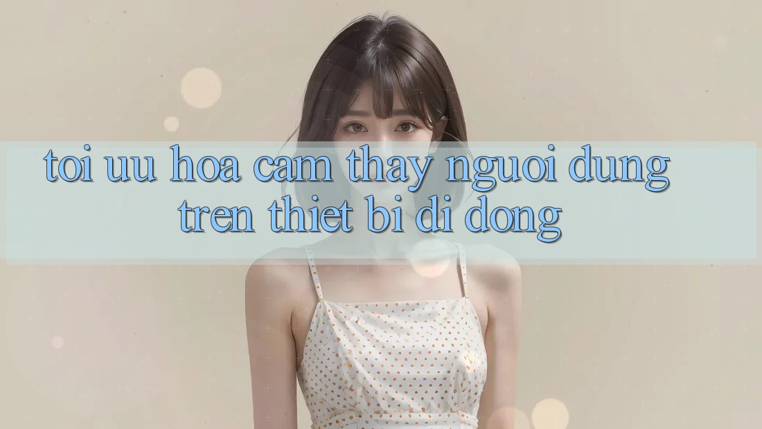 Tối Ưu Hóa Cảm thấy Người Dùng Trên Thiết Bị Di Động Tối Ưu Hóa Cảm thấy Người Dùng Trên Thiết Bị Di Động