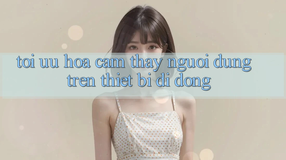 Tối Ưu Hóa Cảm thấy Người Dùng Trên Thiết Bị Di Động Tối Ưu Hóa Cảm thấy Người Dùng Trên Thiết Bị Di Động