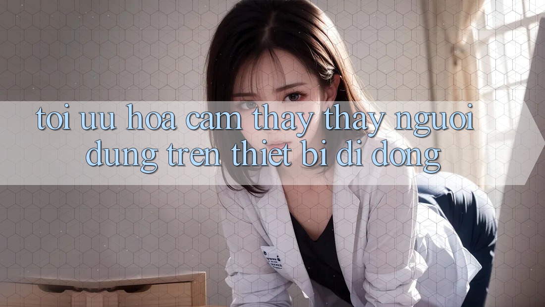 Tối Ưu Hóa Cảm thấy thấy Người Dùng Trên Thiết Bị Di Động Tối Ưu Hóa Cảm thấy thấy Người Dùng Trên Thiết Bị Di Động