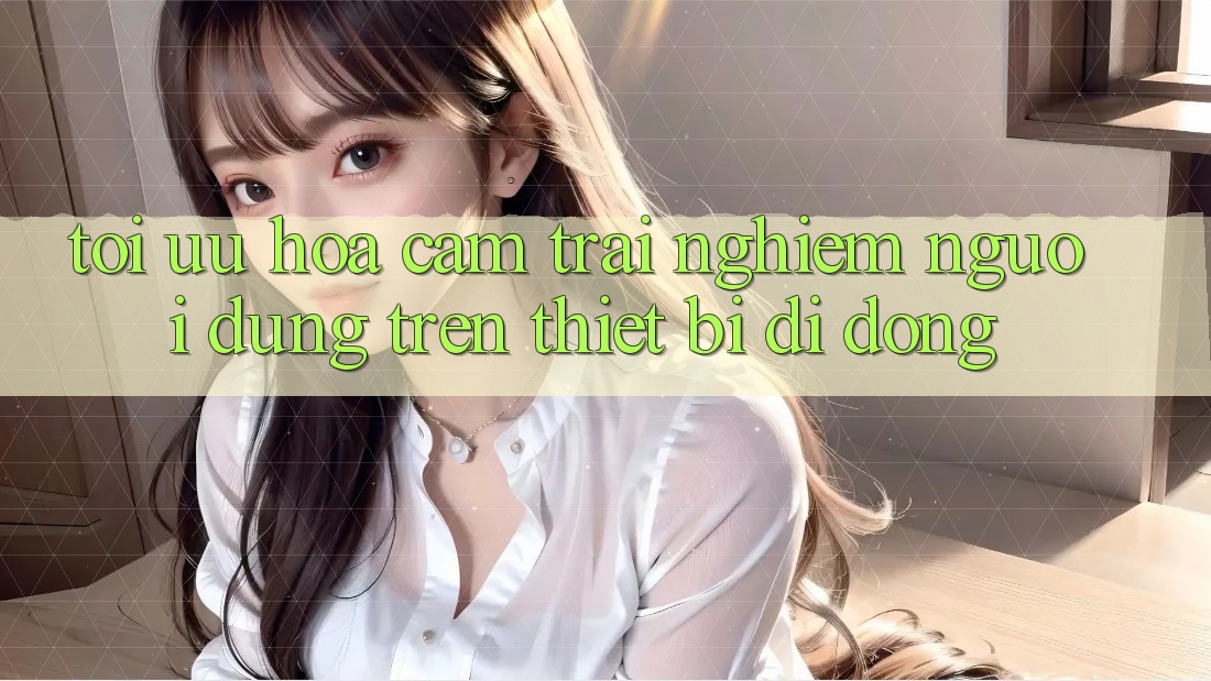 Tối Ưu Hóa Cảm trải nghiệm Người Dùng Trên Thiết Bị Di Động Tối Ưu Hóa Cảm trải nghiệm Người Dùng Trên Thiết Bị Di Động