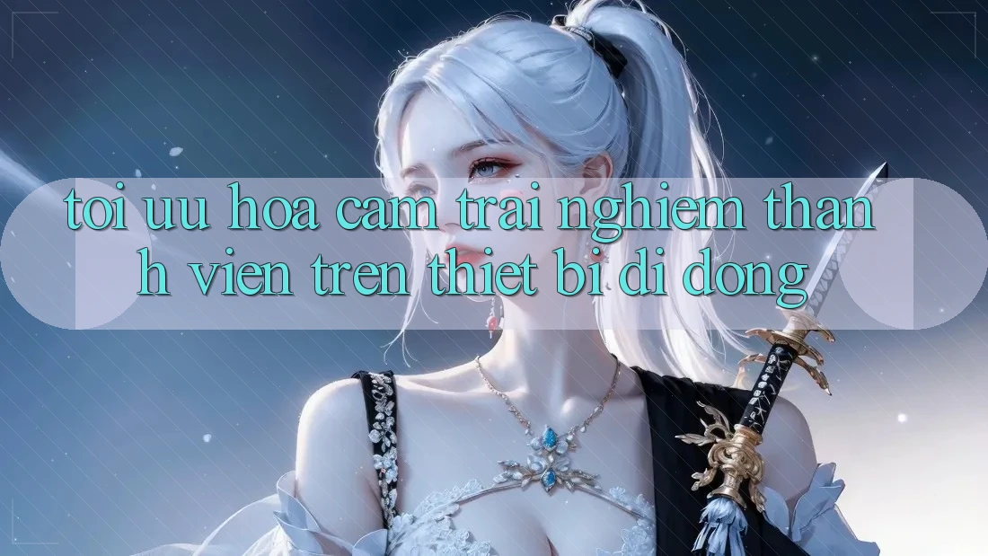 Tối Ưu Hóa Cảm trải nghiệm Thành viên Trên Thiết Bị Di Động Tối Ưu Hóa Cảm trải nghiệm Thành viên Trên Thiết Bị Di Động
