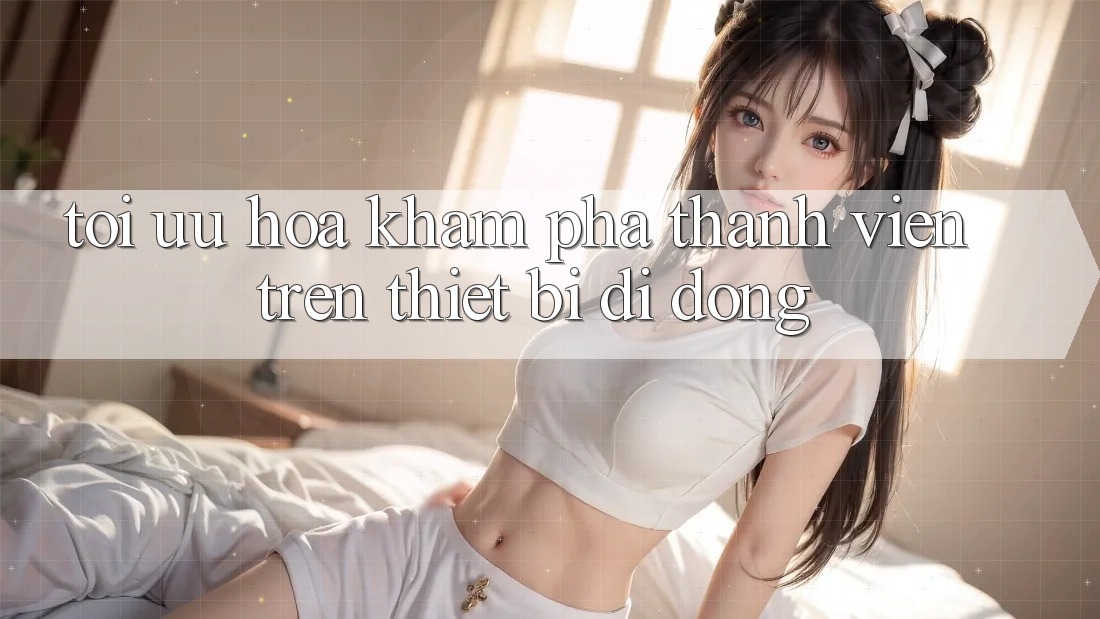 Tối Ưu Hóa Khám phá Thành viên Trên Thiết Bị Di Động Tối Ưu Hóa Khám phá Thành viên Trên Thiết Bị Di Động