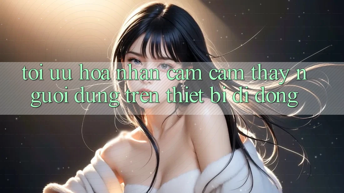 Tối Ưu Hóa Nhận cảm cảm thấy Người Dùng Trên Thiết Bị Di Động Tối Ưu Hóa Nhận cảm cảm thấy Người Dùng Trên Thiết Bị Di Động