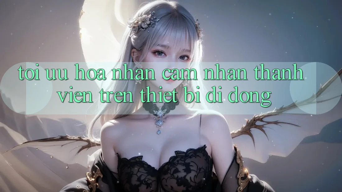 Tối Ưu Hóa Nhận cảm nhận Thành viên Trên Thiết Bị Di Động Tối Ưu Hóa Nhận cảm nhận Thành viên Trên Thiết Bị Di Động