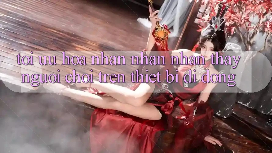 Tối Ưu Hóa Nhận nhận nhận thấy Người chơi Trên Thiết Bị Di Động Tối Ưu Hóa Nhận nhận nhận thấy Người chơi Trên Thiết Bị Di Động