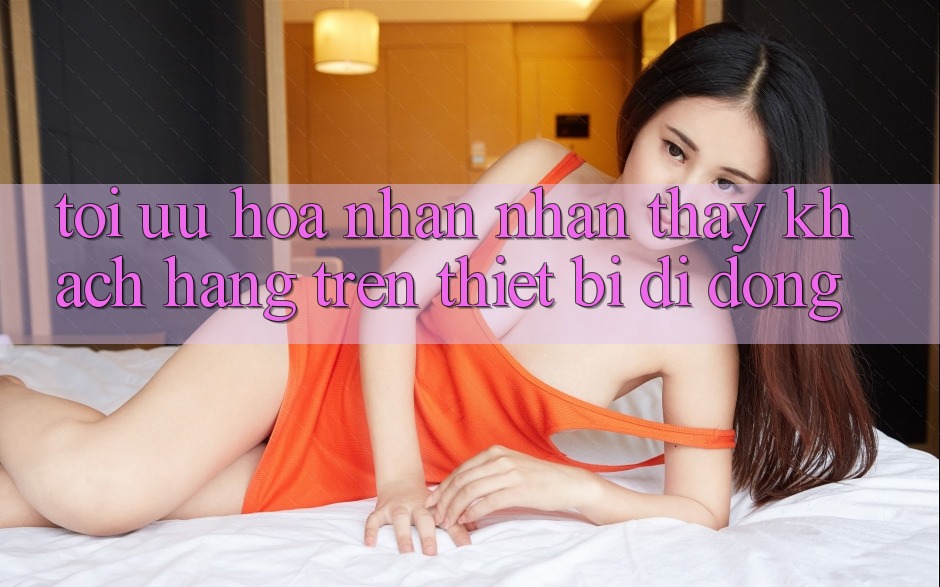 Tối Ưu Hóa Nhận nhận thấy Khách hàng Trên Thiết Bị Di Động Tối Ưu Hóa Nhận nhận thấy Khách hàng Trên Thiết Bị Di Động