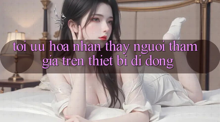 Tối Ưu Hóa Nhận thấy Người tham gia Trên Thiết Bị Di Động Tối Ưu Hóa Nhận thấy Người tham gia Trên Thiết Bị Di Động