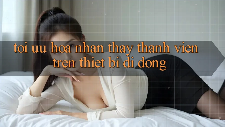 Tối Ưu Hóa Nhận thấy Thành viên Trên Thiết Bị Di Động Tối Ưu Hóa Nhận thấy Thành viên Trên Thiết Bị Di Động