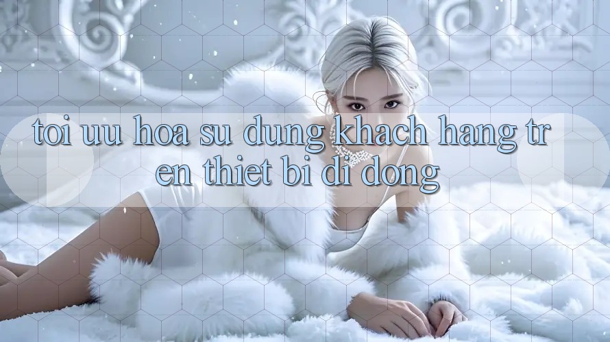 Tối Ưu Hóa Sử dụng Khách hàng Trên Thiết Bị Di Động Tối Ưu Hóa Sử dụng Khách hàng Trên Thiết Bị Di Động