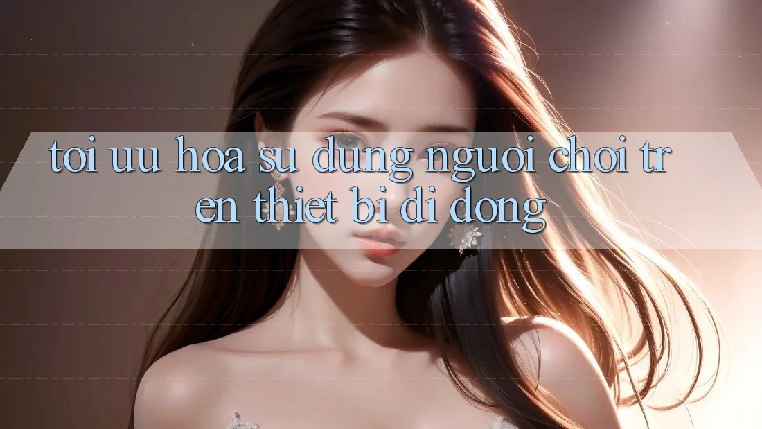 Tối Ưu Hóa Sử dụng Người chơi Trên Thiết Bị Di Động Tối Ưu Hóa Sử dụng Người chơi Trên Thiết Bị Di Động