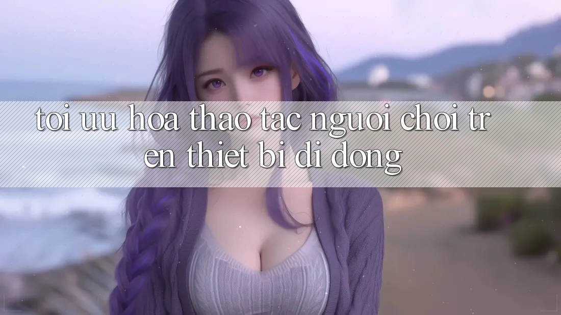 Tối Ưu Hóa Thao tác Người chơi Trên Thiết Bị Di Động Tối Ưu Hóa Thao tác Người chơi Trên Thiết Bị Di Động