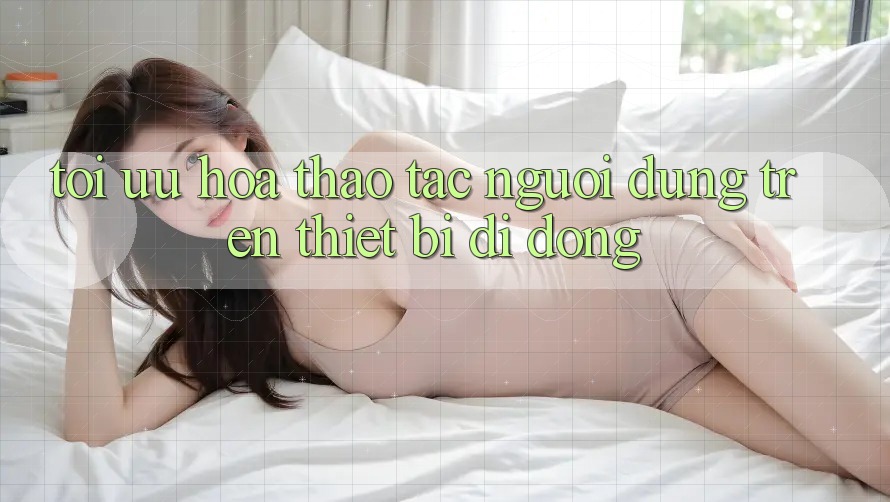Tối Ưu Hóa Thao tác Người Dùng Trên Thiết Bị Di Động Tối Ưu Hóa Thao tác Người Dùng Trên Thiết Bị Di Động