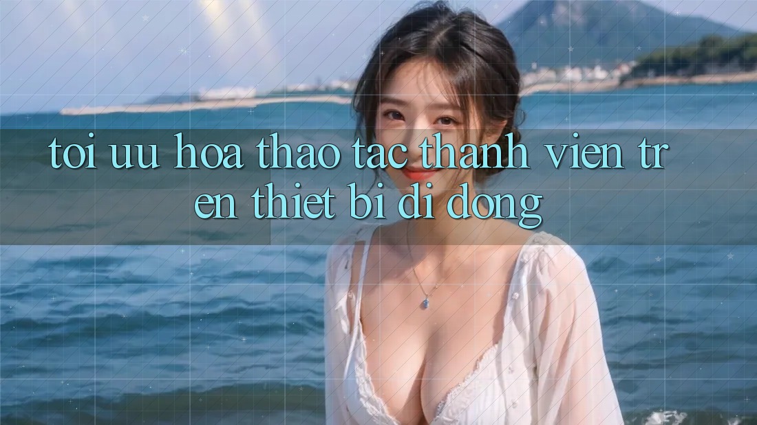 Tối Ưu Hóa Thao tác Thành viên Trên Thiết Bị Di Động Tối Ưu Hóa Thao tác Thành viên Trên Thiết Bị Di Động