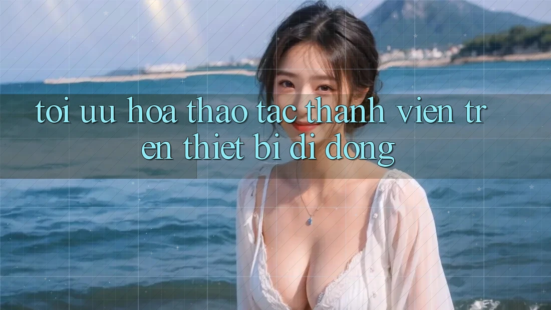 Tối Ưu Hóa Thao tác Thành viên Trên Thiết Bị Di Động Tối Ưu Hóa Thao tác Thành viên Trên Thiết Bị Di Động