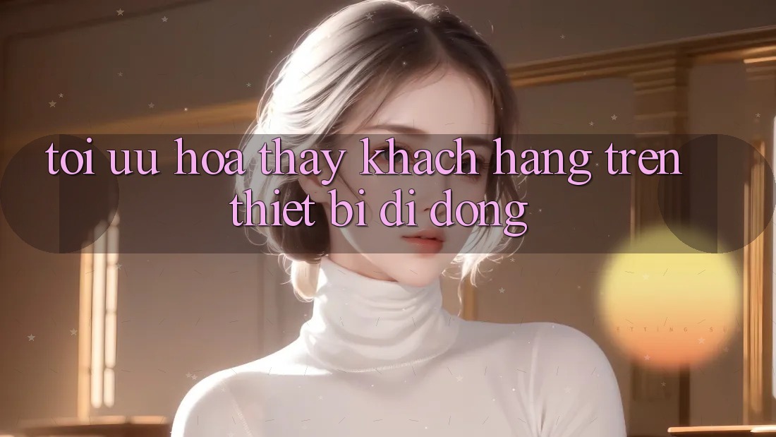 Tối Ưu Hóa Thấy Khách hàng Trên Thiết Bị Di Động Tối Ưu Hóa Thấy Khách hàng Trên Thiết Bị Di Động