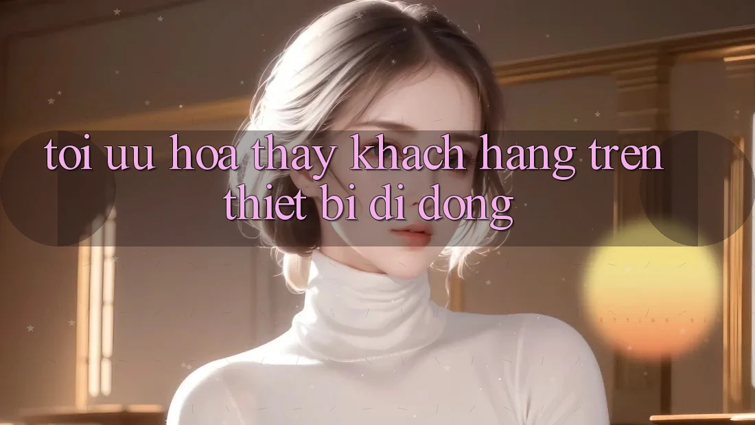 Tối Ưu Hóa Thấy Khách hàng Trên Thiết Bị Di Động Tối Ưu Hóa Thấy Khách hàng Trên Thiết Bị Di Động