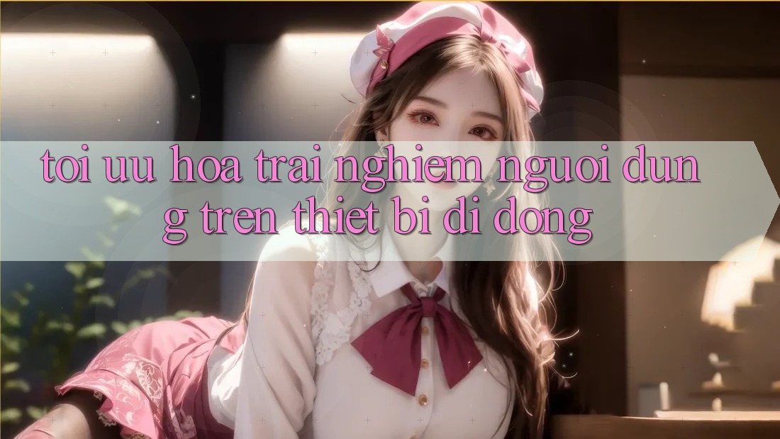 Tối Ưu Hóa Trải Nghiệm Người Dùng Trên Thiết Bị Di Động Tối Ưu Hóa Trải Nghiệm Người Dùng Trên Thiết Bị Di Động
