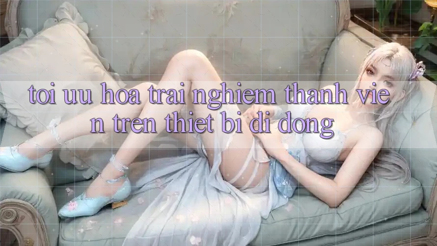 Tối Ưu Hóa Trải Nghiệm Thành viên Trên Thiết Bị Di Động Tối Ưu Hóa Trải Nghiệm Thành viên Trên Thiết Bị Di Động