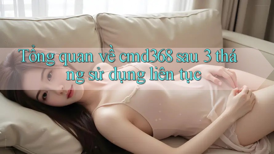 Tổng quan về cmd368 sau 3 tháng sử dụng liên tục Tổng quan về cmd368 sau 3 tháng sử dụng liên tục