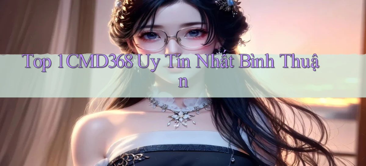 top 1 cmd368 uy tín nhất Bình Thuận