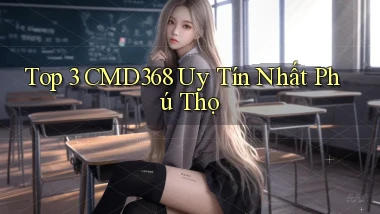 top 3 cmd368 uy tín nhất Phú Thọ