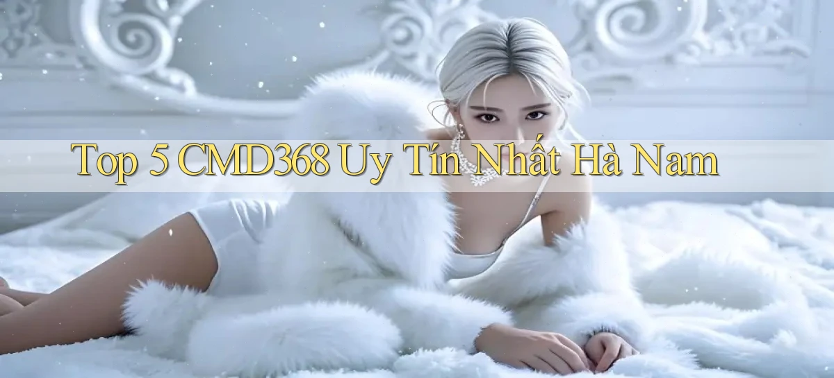 top 5 cmd368 uy tín nhất Hà Nam