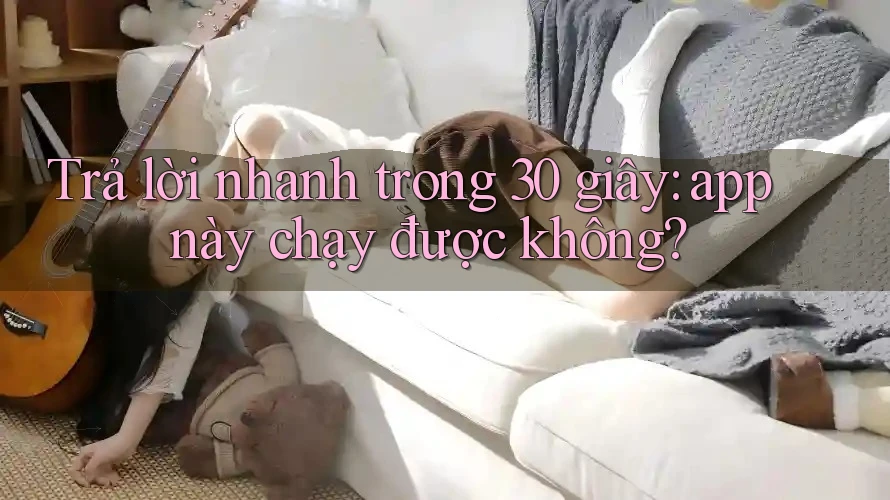 Trả lời nhanh trong 30 giây: app này chạy được không? Trả lời nhanh trong 30 giây: app này chạy được không?