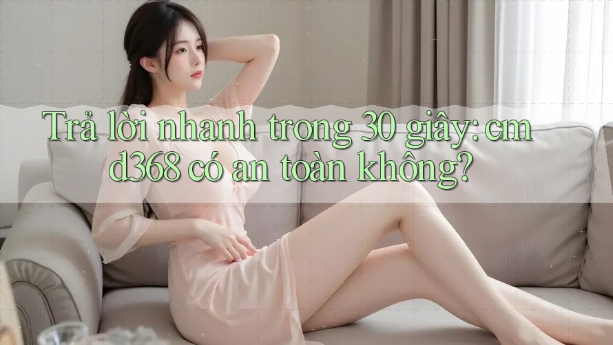 Trả lời nhanh trong 30 giây: cmd368 có an toàn không? Trả lời nhanh trong 30 giây: cmd368 có an toàn không?
