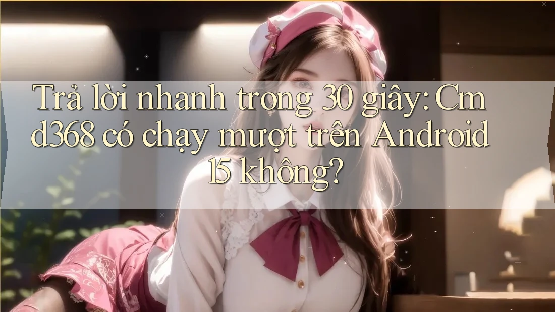 Trả lời nhanh trong 30 giây: Cmd368 có chạy mượt trên Android 15 không? Trả lời nhanh trong 30 giây: Cmd368 có chạy mượt trên Android 15 không?