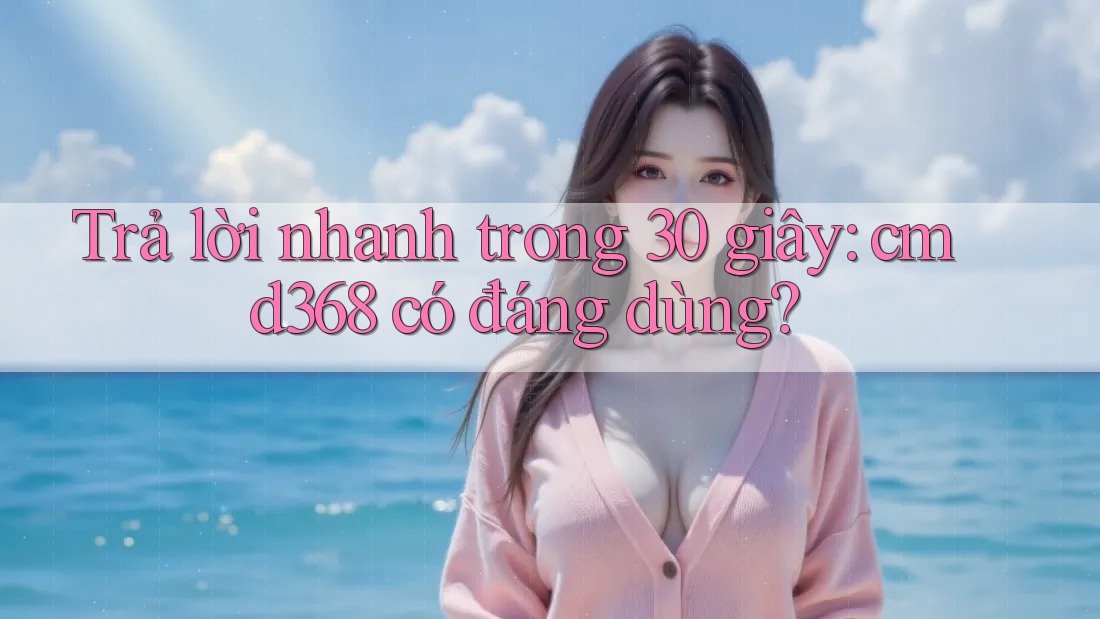 Trả lời nhanh trong 30 giây: cmd368 có đáng dùng? Trả lời nhanh trong 30 giây: cmd368 có đáng dùng?