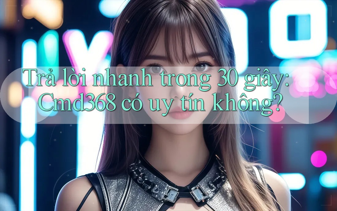 Trả lời nhanh trong 30 giây: Cmd368 có uy tín không? Trả lời nhanh trong 30 giây: Cmd368 có uy tín không?