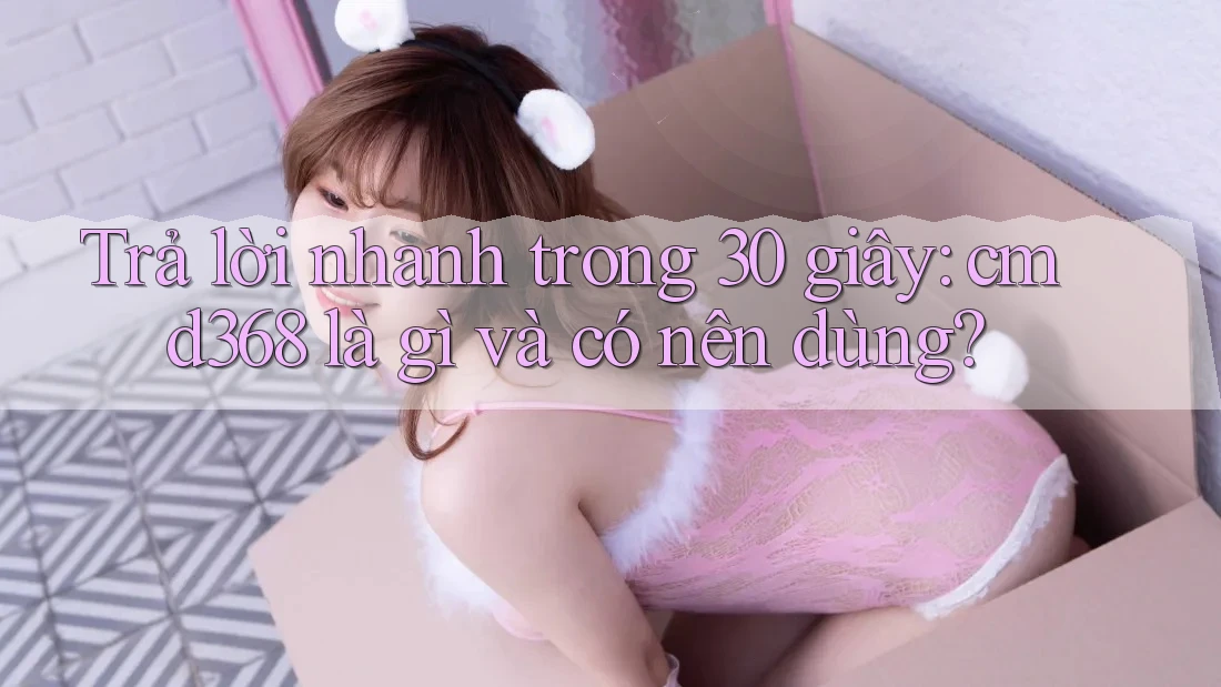 Trả lời nhanh trong 30 giây: cmd368 là gì và có nên dùng?