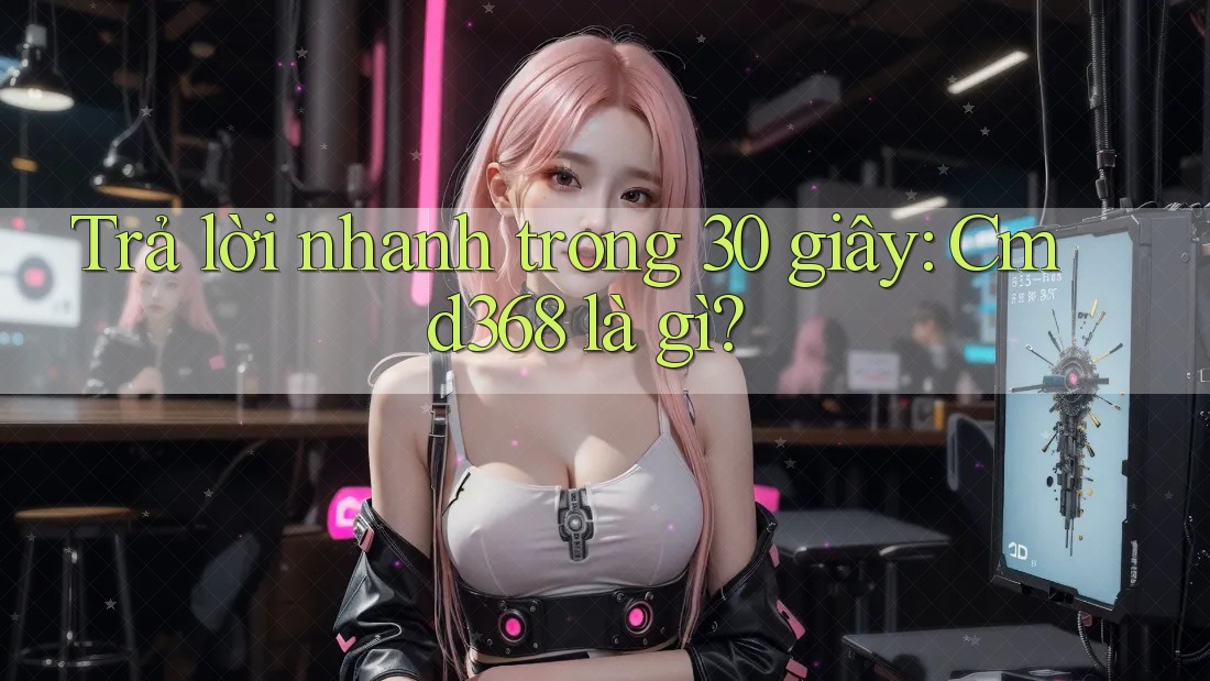 Trả lời nhanh trong 30 giây - Cmd368 là gì? Trả lời nhanh trong 30 giây - Cmd368 là gì?