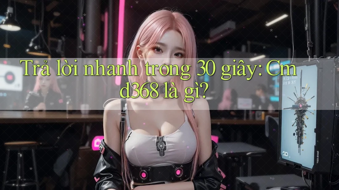 Trả lời nhanh trong 30 giây: cmd368 là gì? Trả lời nhanh trong 30 giây: cmd368 là gì?