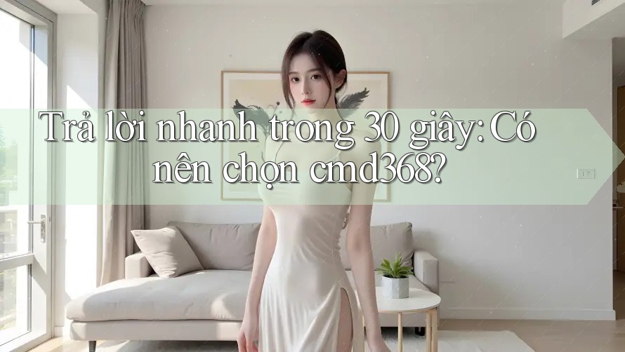 Trả lời nhanh trong 30 giây: Có nên chọn cmd368? Trả lời nhanh trong 30 giây: Có nên chọn cmd368?