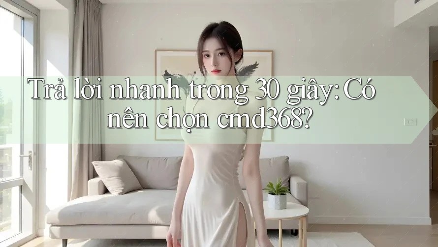 Trả lời nhanh trong 30 giây: Có nên chọn cmd368? Trả lời nhanh trong 30 giây: Có nên chọn cmd368?