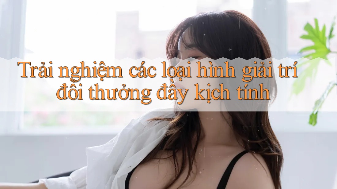 Trải nghiệm các loại hình giải trí đổi thưởng đầy kịch tính