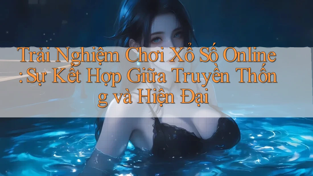 Trải Nghiệm Chơi Xổ Số Online: Sự Kết Hợp Giữa Truyền Thống và Hiện Đại