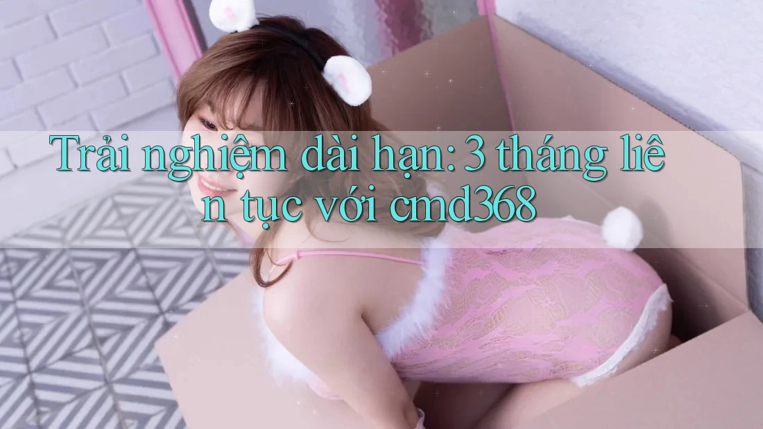 Trải nghiệm dài hạn: 3 tháng liên tục với cmd368 Trải nghiệm dài hạn: 3 tháng liên tục với cmd368