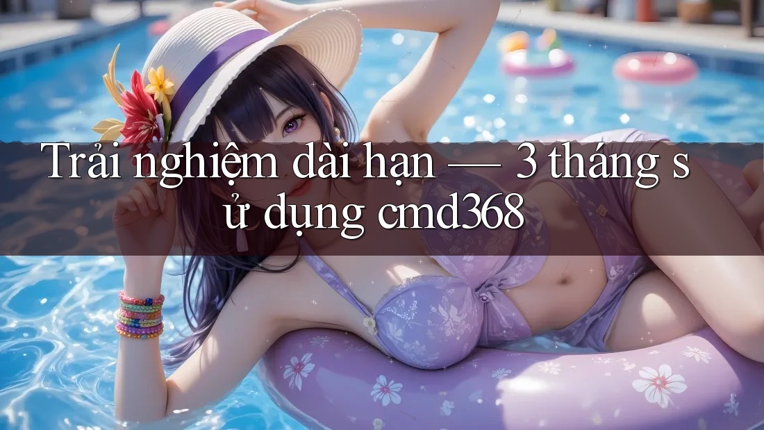 Trải nghiệm dài hạn — 3 tháng sử dụng cmd368 Trải nghiệm dài hạn — 3 tháng sử dụng cmd368