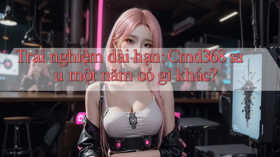 Trải nghiệm dài hạn: Cmd368 sau một năm có gì khác? Trải nghiệm dài hạn: Cmd368 sau một năm có gì khác?