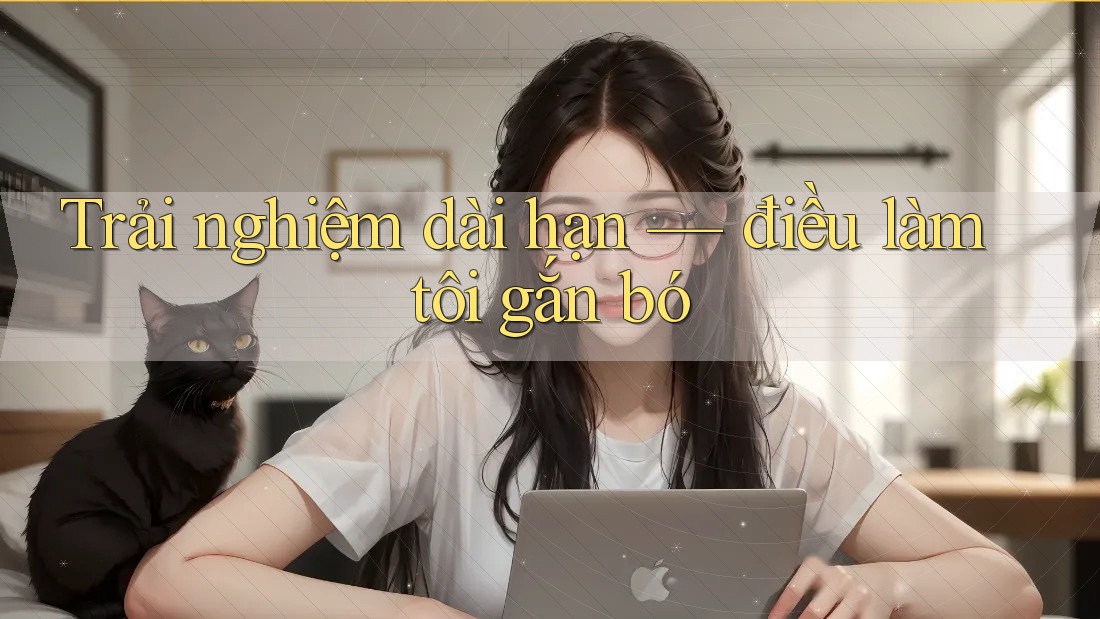 Trải nghiệm dài hạn — điều làm tôi gắn bó Trải nghiệm dài hạn — điều làm tôi gắn bó