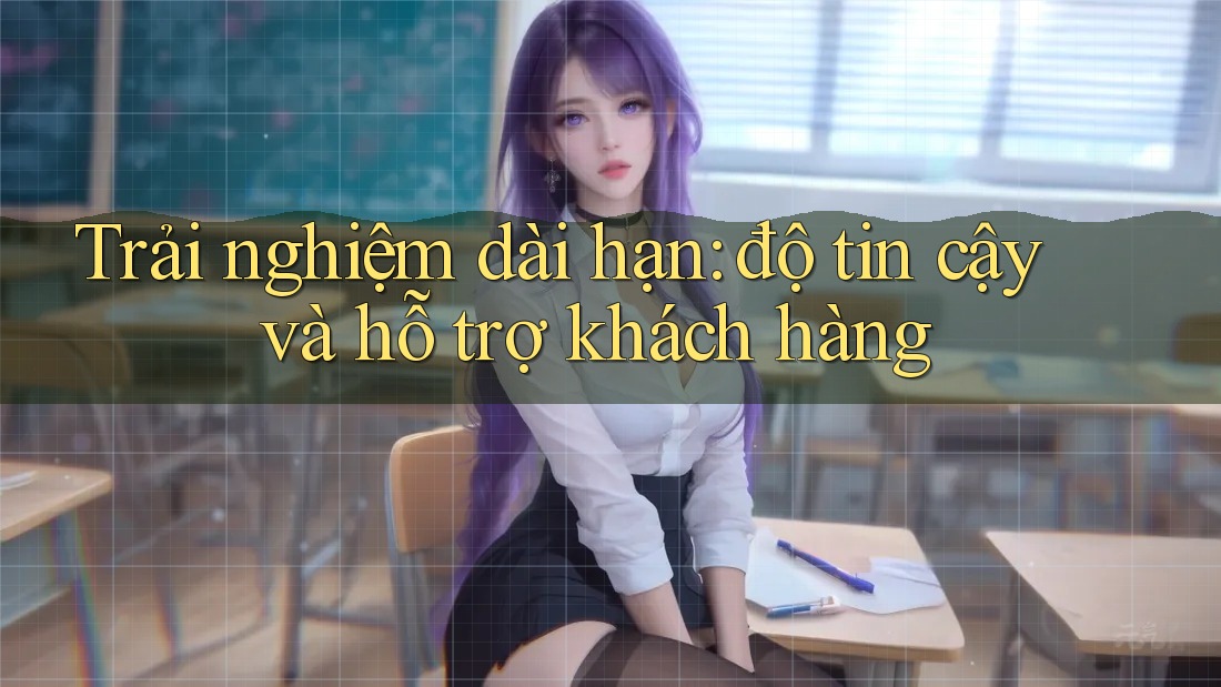 Trải nghiệm dài hạn: độ tin cậy và hỗ trợ khách hàng Trải nghiệm dài hạn: độ tin cậy và hỗ trợ khách hàng