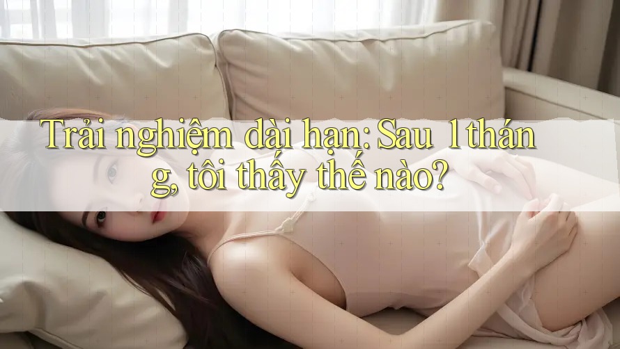 Trải nghiệm dài hạn: Sau 1 tháng, tôi thấy thế nào? Trải nghiệm dài hạn: Sau 1 tháng, tôi thấy thế nào?