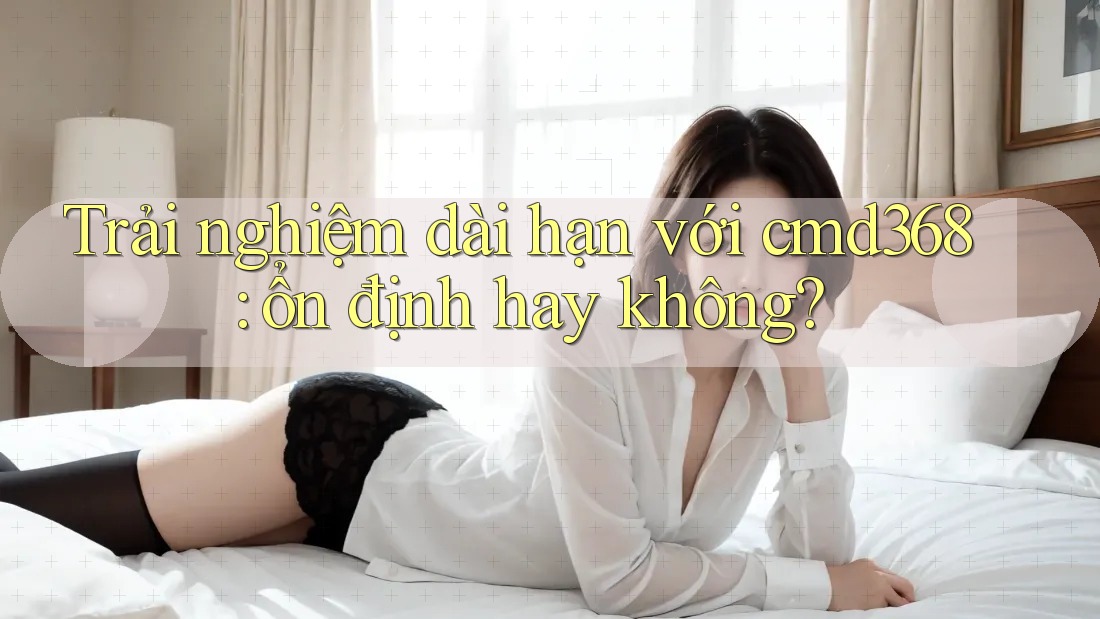 Trải nghiệm dài hạn với cmd368: ổn định hay không? Trải nghiệm dài hạn với cmd368: ổn định hay không?