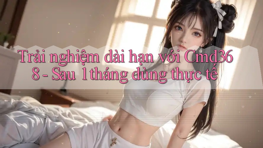 Trải nghiệm dài hạn với Cmd368 - Sau 1 tháng dùng thực tế