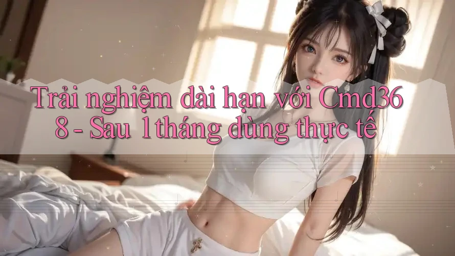 Trải nghiệm dài hạn với Cmd368 - Sau 1 tháng dùng thực tế
