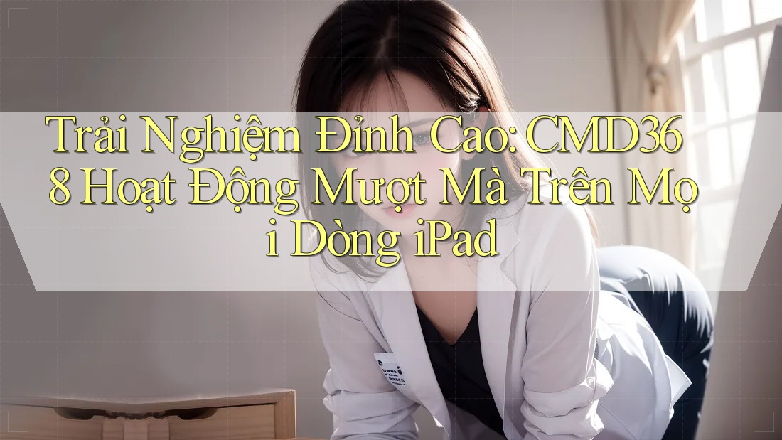 Trải Nghiệm Đỉnh Cao: CMD368 Hoạt Động Mượt Mà Trên Mọi Dòng iPad Trải Nghiệm Đỉnh Cao: CMD368 Hoạt Động Mượt Mà Trên Mọi Dòng iPad