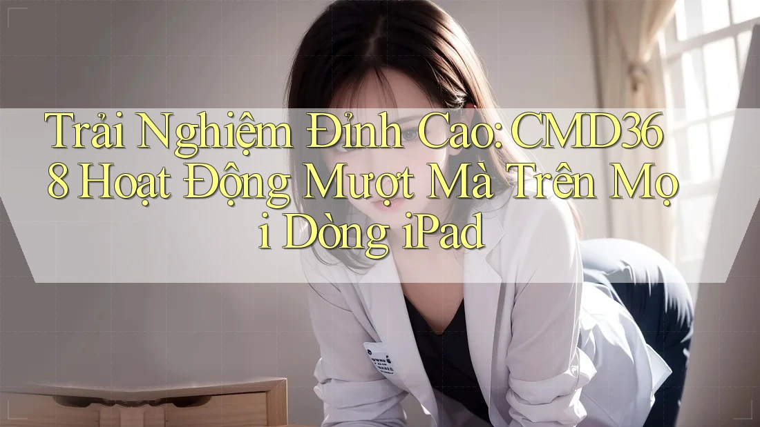 Trải Nghiệm Đỉnh Cao: CMD368 Hoạt Động Mượt Mà Trên Mọi Dòng iPad Trải Nghiệm Đỉnh Cao: CMD368 Hoạt Động Mượt Mà Trên Mọi Dòng iPad